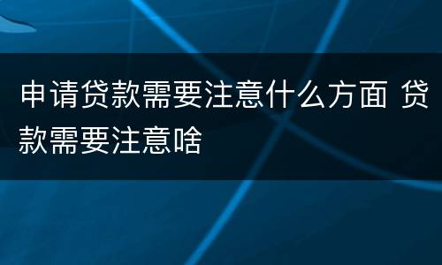 申请贷款需要注意什么方面 贷款需要注意啥