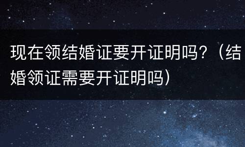 现在领结婚证要开证明吗?（结婚领证需要开证明吗）