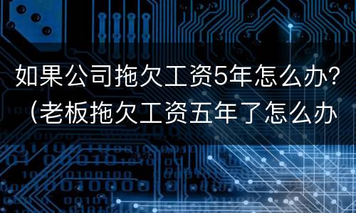 如果公司拖欠工资5年怎么办？（老板拖欠工资五年了怎么办）