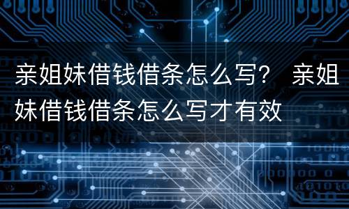 亲姐妹借钱借条怎么写？ 亲姐妹借钱借条怎么写才有效