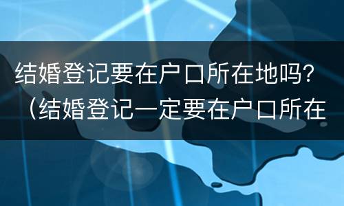 结婚登记要在户口所在地吗？（结婚登记一定要在户口所在地吗）