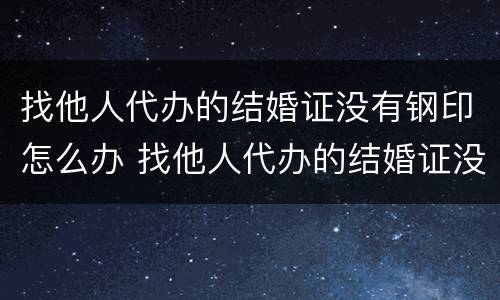 找他人代办的结婚证没有钢印怎么办 找他人代办的结婚证没有钢印怎么办呢