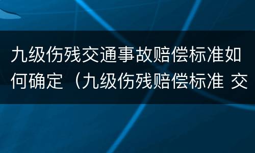 九级伤残交通事故赔偿标准如何确定（九级伤残赔偿标准 交通）