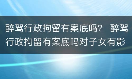 醉驾行政拘留有案底吗？ 醉驾行政拘留有案底吗对子女有影响吗
