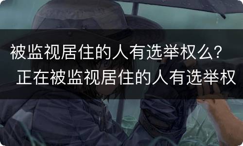 被监视居住的人有选举权么？ 正在被监视居住的人有选举权和被选举权吗