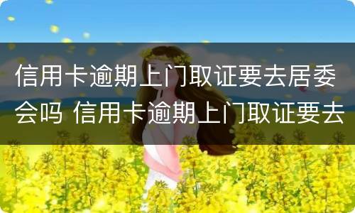 信用卡逾期上门取证要去居委会吗 信用卡逾期上门取证要去居委会吗安全吗