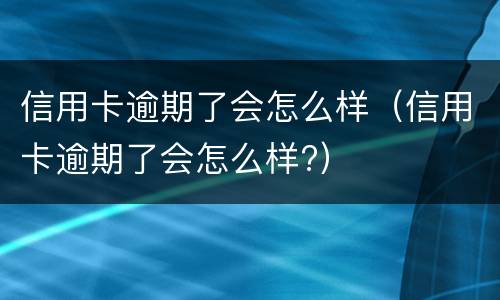 信用卡逾期了会怎么样（信用卡逾期了会怎么样?）