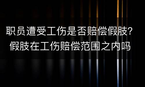 职员遭受工伤是否赔偿假肢？ 假肢在工伤赔偿范围之内吗