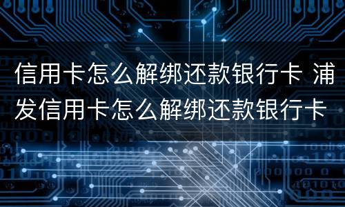 信用卡怎么解绑还款银行卡 浦发信用卡怎么解绑还款银行卡