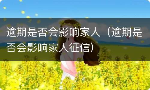 逾期是否会影响家人（逾期是否会影响家人征信）