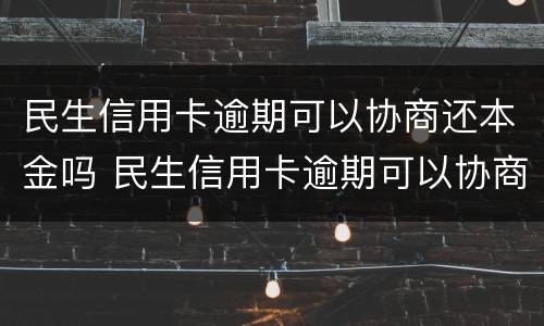 民生信用卡逾期可以协商还本金吗 民生信用卡逾期可以协商还本金吗怎么办