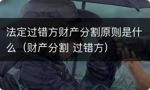 法定过错方财产分割原则是什么（财产分割 过错方）