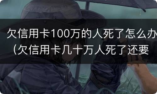 欠信用卡100万的人死了怎么办（欠信用卡几十万人死了还要还么）