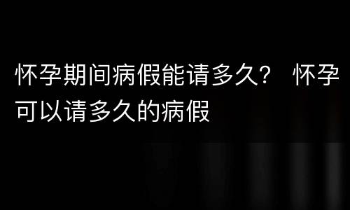 怀孕期间病假能请多久？ 怀孕可以请多久的病假