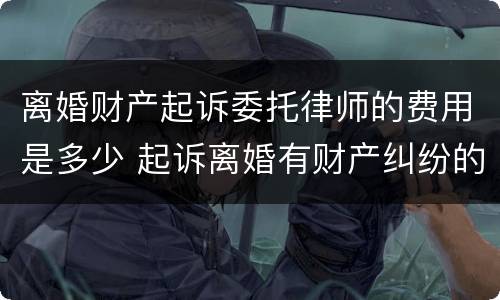 离婚财产起诉委托律师的费用是多少 起诉离婚有财产纠纷的律师费怎么算谁出