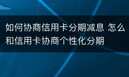 如何协商信用卡分期减息 怎么和信用卡协商个性化分期