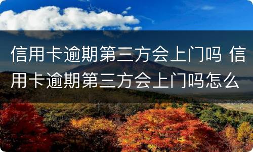 信用卡逾期第三方会上门吗 信用卡逾期第三方会上门吗怎么办