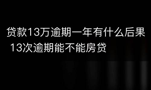 贷款13万逾期一年有什么后果 13次逾期能不能房贷
