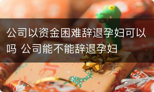 公司以资金困难辞退孕妇可以吗 公司能不能辞退孕妇