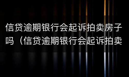 信贷逾期银行会起诉拍卖房子吗（信贷逾期银行会起诉拍卖房子吗多少钱）