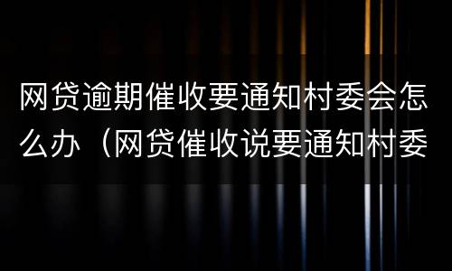 网贷逾期催收要通知村委会怎么办（网贷催收说要通知村委会）