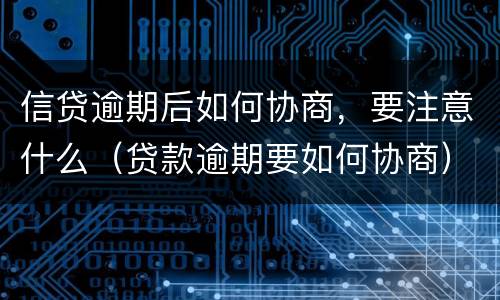 信贷逾期后如何协商，要注意什么（贷款逾期要如何协商）