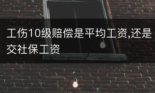 工伤10级赔偿是平均工资,还是交社保工资