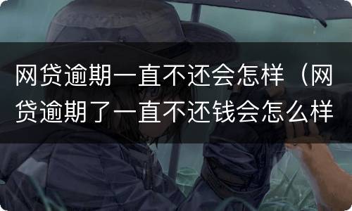网贷逾期一直不还会怎样（网贷逾期了一直不还钱会怎么样了）