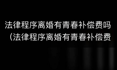 法律程序离婚有青春补偿费吗（法律程序离婚有青春补偿费吗女方）