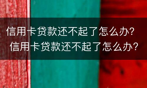 信用卡贷款还不起了怎么办？ 信用卡贷款还不起了怎么办?会不会连累家人