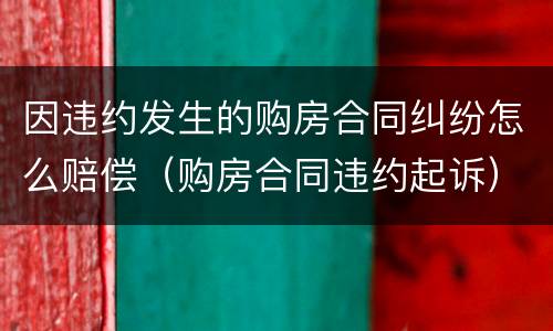 因违约发生的购房合同纠纷怎么赔偿（购房合同违约起诉）