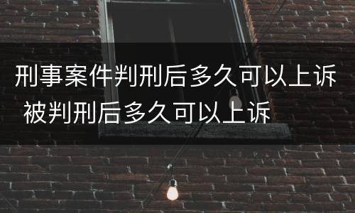 刑事案件判刑后多久可以上诉 被判刑后多久可以上诉