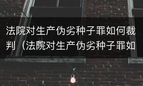法院对生产伪劣种子罪如何裁判（法院对生产伪劣种子罪如何裁判）