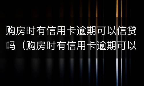购房时有信用卡逾期可以信贷吗（购房时有信用卡逾期可以信贷吗怎么办）