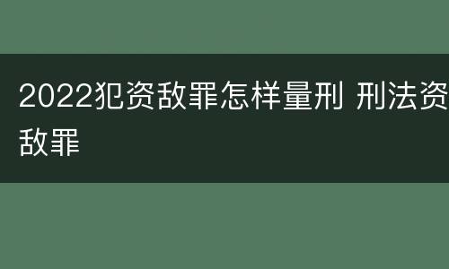 2022犯资敌罪怎样量刑 刑法资敌罪