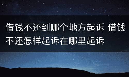 借钱不还到哪个地方起诉 借钱不还怎样起诉在哪里起诉