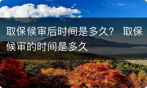 取保候审后时间是多久？ 取保候审的时间是多久