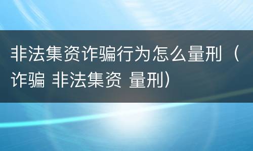 非法集资诈骗行为怎么量刑（诈骗 非法集资 量刑）