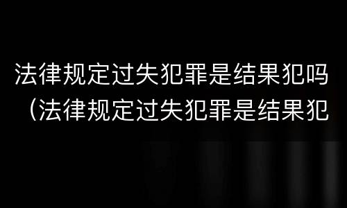 法律规定过失犯罪是结果犯吗（法律规定过失犯罪是结果犯吗）