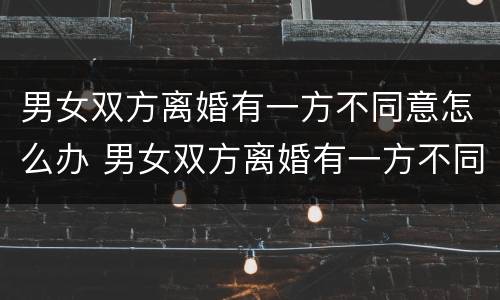 男女双方离婚有一方不同意怎么办 男女双方离婚有一方不同意怎么办呢