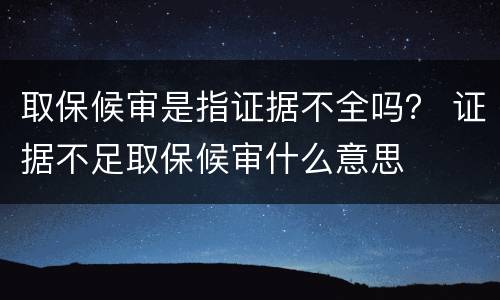 取保候审是指证据不全吗？ 证据不足取保候审什么意思