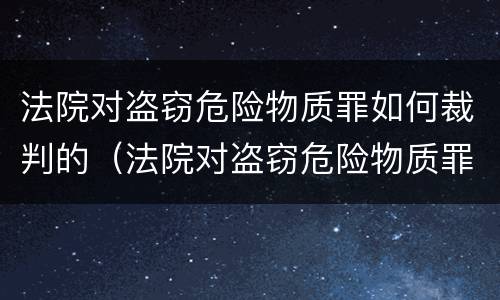 法院对盗窃危险物质罪如何裁判的（法院对盗窃危险物质罪如何裁判的处理）