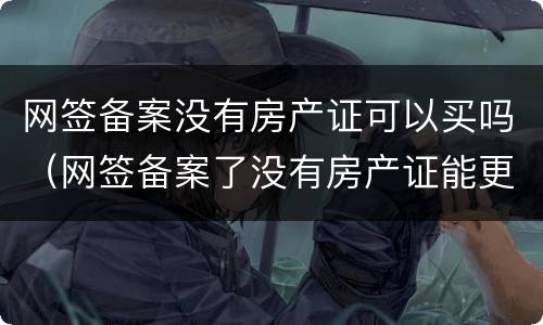 网签备案没有房产证可以买吗（网签备案了没有房产证能更名过户吗）