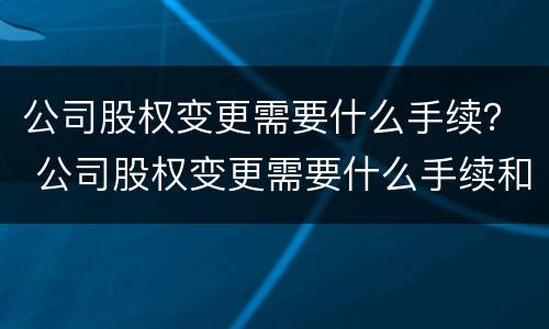 公司股权变更需要什么手续？ 公司股权变更需要什么手续和证件