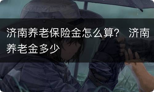 济南养老保险金怎么算？ 济南养老金多少