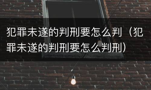 犯罪未遂的判刑要怎么判（犯罪未遂的判刑要怎么判刑）