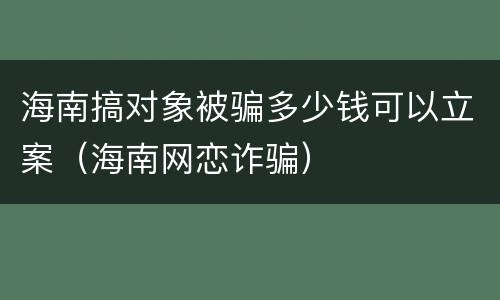 海南搞对象被骗多少钱可以立案（海南网恋诈骗）