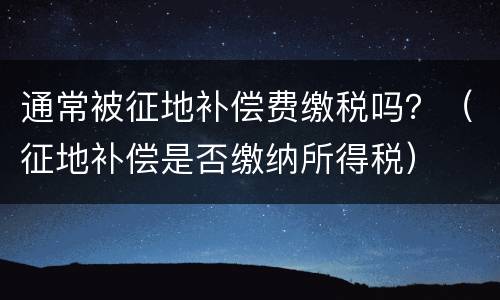 通常被征地补偿费缴税吗？（征地补偿是否缴纳所得税）