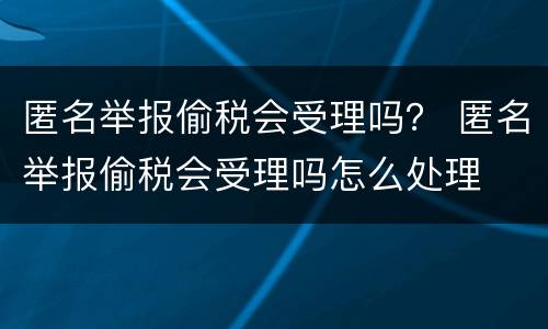 匿名举报偷税会受理吗？ 匿名举报偷税会受理吗怎么处理