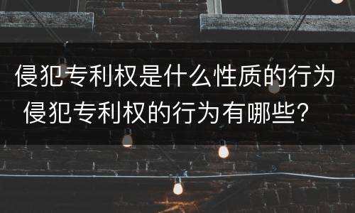 侵犯专利权是什么性质的行为 侵犯专利权的行为有哪些?